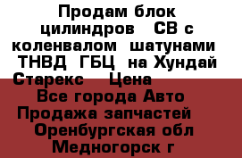 Продам блок цилиндров D4СВ с коленвалом, шатунами, ТНВД, ГБЦ, на Хундай Старекс  › Цена ­ 50 000 - Все города Авто » Продажа запчастей   . Оренбургская обл.,Медногорск г.